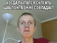 когда пытался склеить шаблон , а он не совпадает 