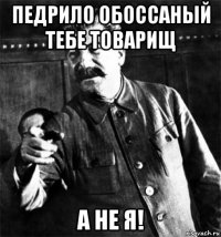 педрило обоссаный тебе товарищ а не я!
