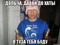 дольча, давай до хаты в туза тебя буду