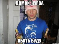 домой, курва абать буду