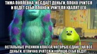 тима поплёвка: не сдаёт деньги, плохо учится и ведёт себя плохо и учителя хвалят его остальные ученики класса, которые сдают на всё деньги, отлично учятся и хорошо себя ведут: