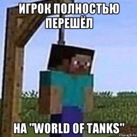 игрок полностью перешёл на "world of tanks"