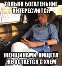 только богатенькие интересуются женщинами, нищета же остаётся с хуем