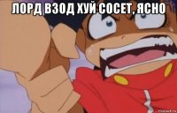 лорд взод хуй сосет, ясно 