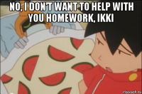 no, i don't want to help with you homework, ikki 