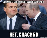 дима!оттебязависитсудьбастраны! нет, спасибо