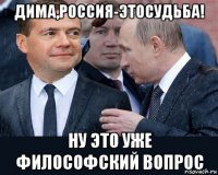 дима,россия-этосудьба! ну это уже философский вопрос