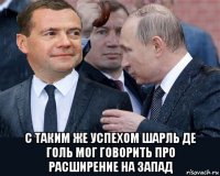  с таким же успехом шарль де голь мог говорить про расширение на запад