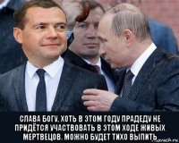  слава богу, хоть в этом году прадеду не придётся участвовать в этом ходе живых мертвецов. можно будет тихо выпить