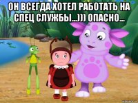 он всегда хотел работать на спец службы...))) опасно... 