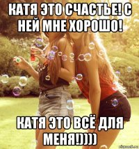 катя это счастье! с ней мне хорошо! катя это всё для меня!))))