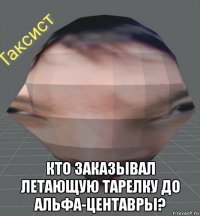  кто заказывал летающую тарелку до альфа-центавры?