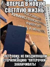 -вперед в новую светлую жизнь! -петрович, не пизди!пошли стерилизацию "пятерочки" заканчивать!