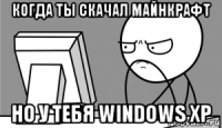 когда ты скачал майнкрафт но у тебя windows xp