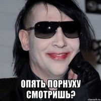  опять порнуху смотришь?