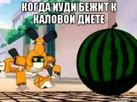 когда иуди бежит к каловой диете 