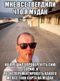 мне все твердили что я мудак но я решил опровергнуть сию теорию..и поэксперементировать какого же всё таки сорта йа мудак