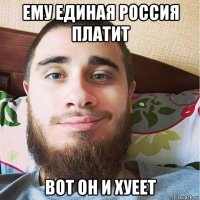 ему единая россия платит вот он и хуеет