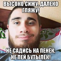 высоко сижу, далеко гляжу! не садись на пенёк, не пей бутылёк!
