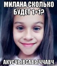 милана сколько будет 1+1? акусчывсавыччавч