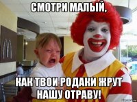 смотри малый, как твои родаки жрут нашу отраву!