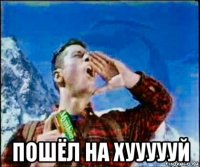  пошёл на хуууууй