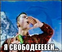  я свободееееен...