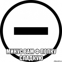  минус вам ф попку сладкую