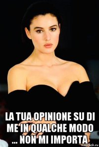  la tua opinione su di me in qualche modo ... non mi importa