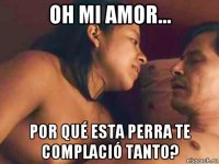 oh mi amor... por qué esta perra te complació tanto?