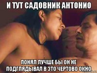 и тут садовник антонио понял лучше бы он не подглядывал в это чертово окно