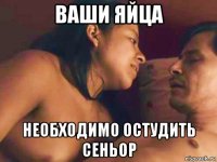 ваши яйца необходимо остудить сеньор