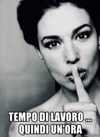  tempo di lavoro ... quindi un'ora