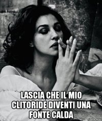  lascia che il mio clitoride diventi una fonte calda