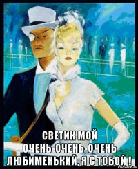  светик мой очень-очень-очень любименький, я с тобой !