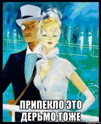  припекло это дерьмо тоже