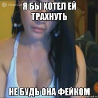 я бы хотел ей трахнуть не будь она фейком