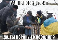 рашку ковид губит да, ты ворону-то посолил?
