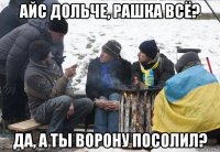 айс дольче, рашка всё? да, а ты ворону посолил?