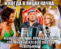 и когда в яйцах качка... и бушует урагааан..приходи ко мне спермокачка я те всю любовь вольюю