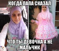 когда папа сказал что ты девочка а не мальчик