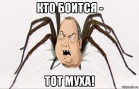 кто боится - тот муха!