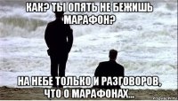 как? ты опять не бежишь марафон? на небе только и разговоров, что о марафонах...