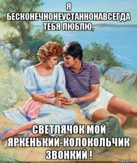 я бесконечнонеустаннонавсегда тебя люблю, светлячок мой яркенький-колокольчик звонкий !
