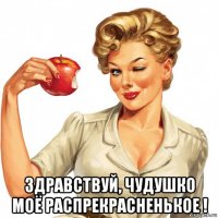  здравствуй, чудушко моё распрекрасненькое !