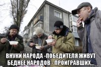  внуки народа -победителя живут беднее народов - проигравших...
