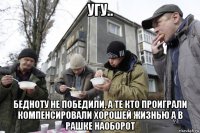 угу.. бедноту не победили, а те кто проиграли компенсировали хорошей жизнью а в рашке наоборот