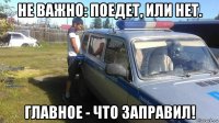 не важно: поедет, или нет. главное - что заправил!