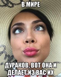 в мире дураков, вот она и делает из вас их