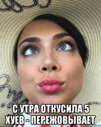  с утра откусила 5 хуев - пережовывает
